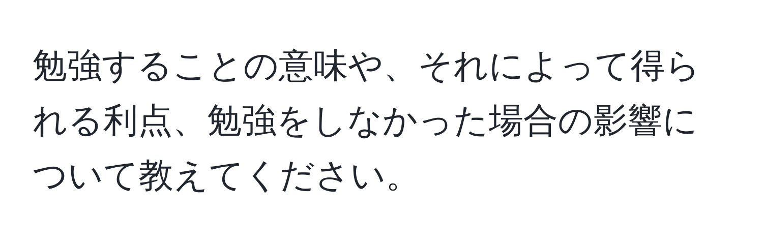 勉強することの意味や、それによって得られる利点、勉強をしなかった場合の影響について教えてください。