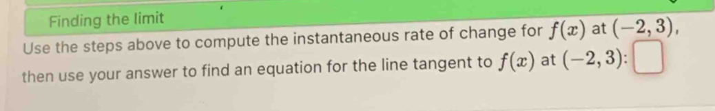 Finding the limit 
Use the steps above to compute the instantaneous rate of change for f(x) at (-2,3), 
then use your answer to find an equation for the line tangent to f(x) at (-2,3) :