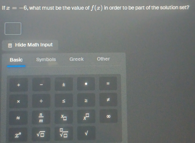 If x=-6 , what must be the value of f(x) in order to be part of the solution set? 
Hide Math Input 
Basic Symbols Greek Other 
+ - + . = 
÷ ≤ 
≠ 
≈  n/m  X x ∞
x° sqrt(□ ) sqrt[□](□ ) √