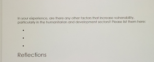 In your experience, are there any other factors that increase vulnerability, 
particularly in the humanitarian and development sectors? Please list them here: 
Reflections