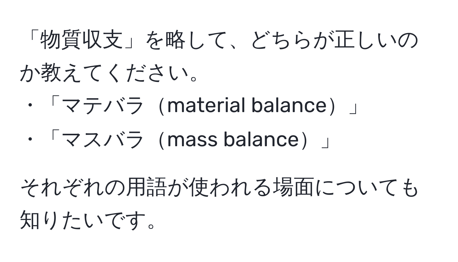 「物質収支」を略して、どちらが正しいのか教えてください。  
・「マテバラmaterial balance」  
・「マスバラmass balance」  

それぞれの用語が使われる場面についても知りたいです。