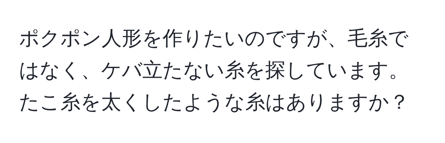 ポクポン人形を作りたいのですが、毛糸ではなく、ケバ立たない糸を探しています。たこ糸を太くしたような糸はありますか？