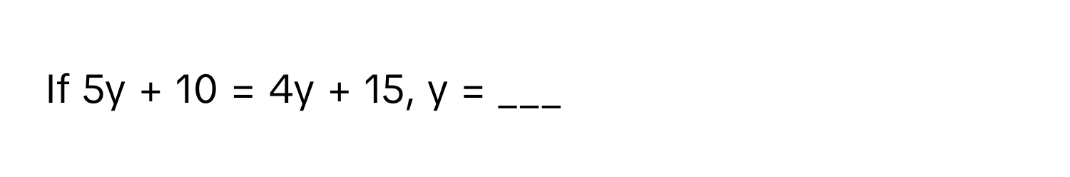 If 5y + 10 = 4y + 15, y = ___