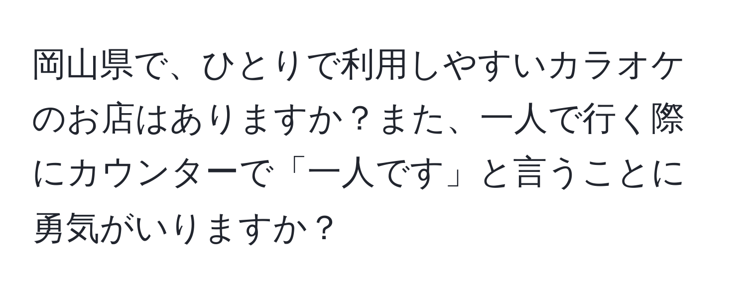 岡山県で、ひとりで利用しやすいカラオケのお店はありますか？また、一人で行く際にカウンターで「一人です」と言うことに勇気がいりますか？