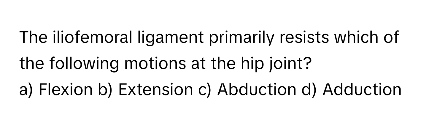 The iliofemoral ligament primarily resists which of the following motions at the hip joint?

a) Flexion b) Extension c) Abduction d) Adduction