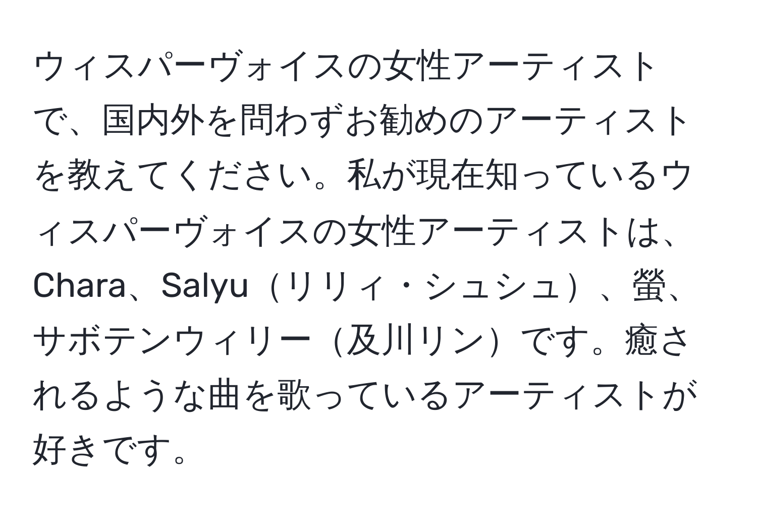 ウィスパーヴォイスの女性アーティストで、国内外を問わずお勧めのアーティストを教えてください。私が現在知っているウィスパーヴォイスの女性アーティストは、Chara、Salyuリリィ・シュシュ、螢、サボテンウィリー及川リンです。癒されるような曲を歌っているアーティストが好きです。