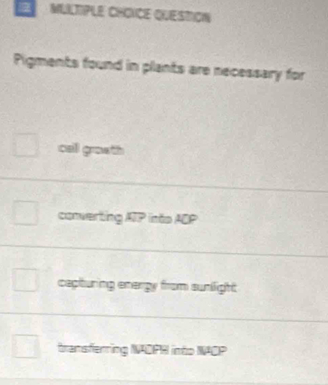 MULTIPLE CHONCE QUESTION
Pigments found in plants are necessary for
cal graeth
converting ATP into ADP
capturing energy from sunlight
transferring NADPH into NACP