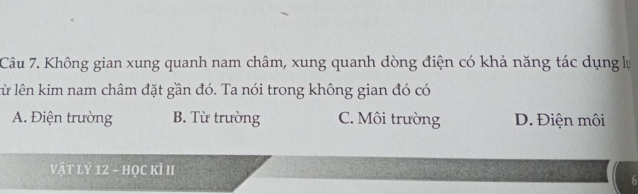 Không gian xung quanh nam châm, xung quanh dòng điện có khả năng tác dụng lự
lừ lên kim nam châm đặt gần đó. Ta nói trong không gian đó có
A. Điện trường B. Từ trường C. Môi trường D. Điện môi
vật lý 12 - học kì II
h