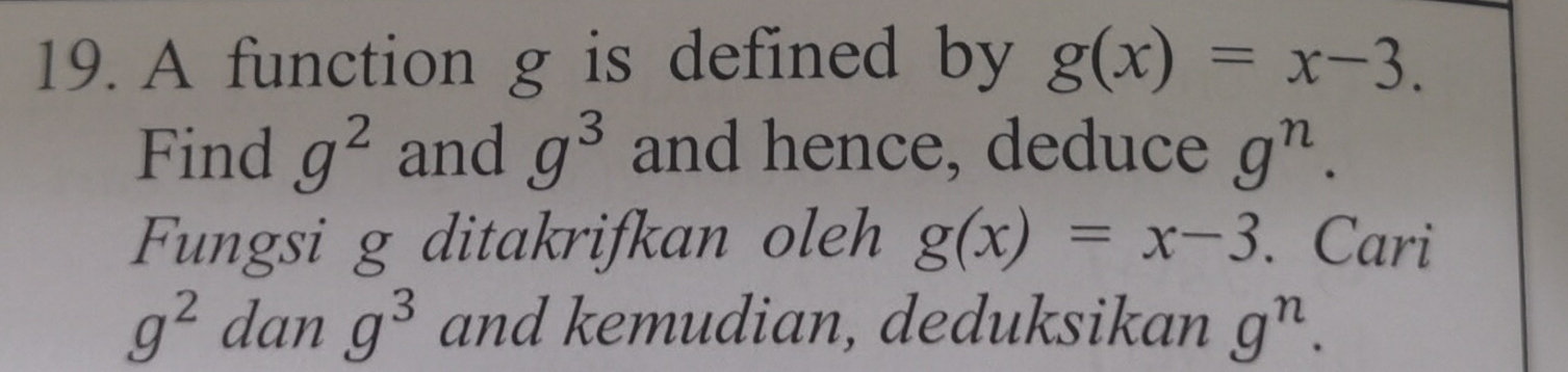 A function g is defined by g(x)=x-3. 
Find g^2 and g^3 and hence, deduce g^n. 
Fungsi g ditakrifkan oleh g(x)=x-3. Cari
g^2 dan g^3 and kemudian, deduksikan g^n.