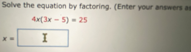 Solve the equation by factoring. (Enter your answers as
4x(3x-5)=25
x= I