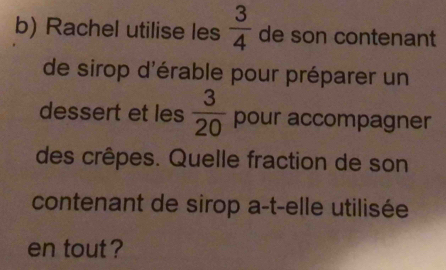 Rachel utilise les  3/4  de son contenant 
de sirop d'érable pour préparer un 
dessert et les  3/20  pour accompagner 
des crêpes. Quelle fraction de son 
contenant de sirop a-t-elle utilisée 
en tout ?