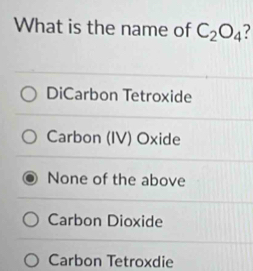 What is the name of C_2O_4
DiCarbon Tetroxide
Carbon (IV) Oxide
None of the above
Carbon Dioxide
Carbon Tetroxdie