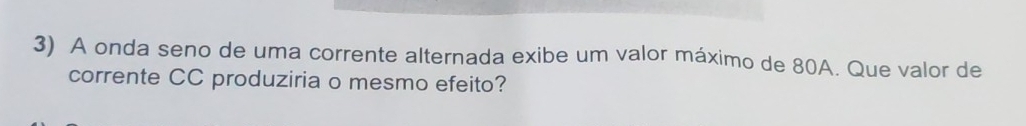 A onda seno de uma corrente alternada exibe um valor máximo de 80A. Que valor de 
corrente CC produziria o mesmo efeito?