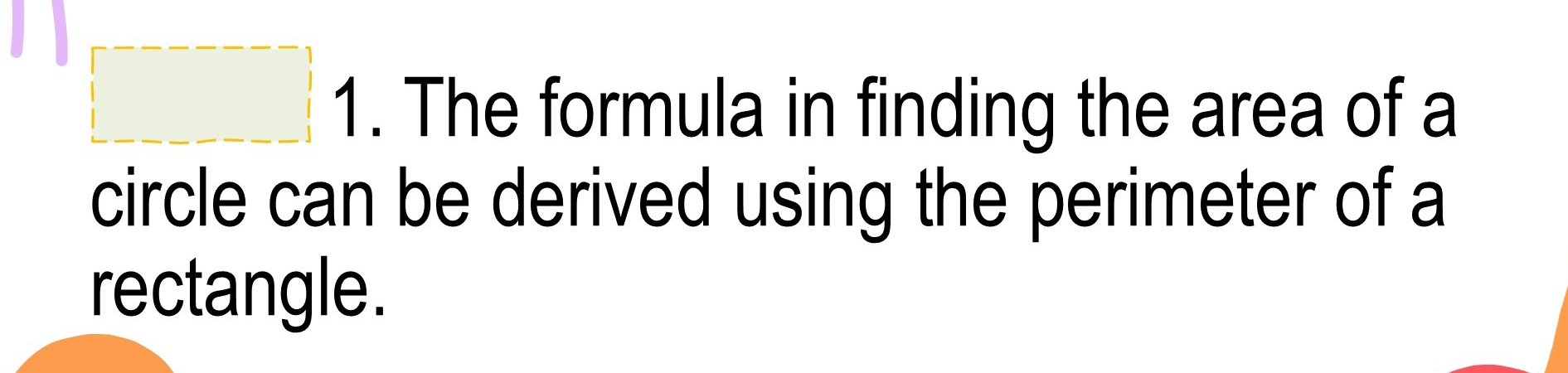 square 1. The formula in finding the area of a 
circle can be derived using the perimeter of a 
rectangle.