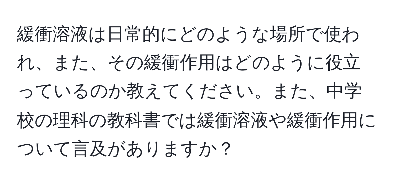 緩衝溶液は日常的にどのような場所で使われ、また、その緩衝作用はどのように役立っているのか教えてください。また、中学校の理科の教科書では緩衝溶液や緩衝作用について言及がありますか？