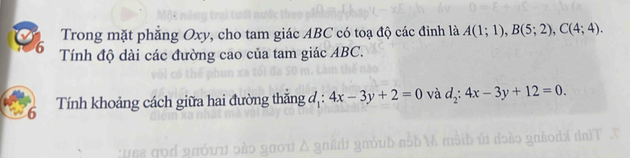 Trong mặt phẳng Oxy, cho tam giác ABC có toạ độ các đỉnh là A(1;1), B(5;2), C(4;4). 
6 Tính độ dài các đường cao của tam giác ABC. 
6 Tính khoảng cách giữa hai đường thắng đ : 4x-3y+2=0 và d_2:4x-3y+12=0.