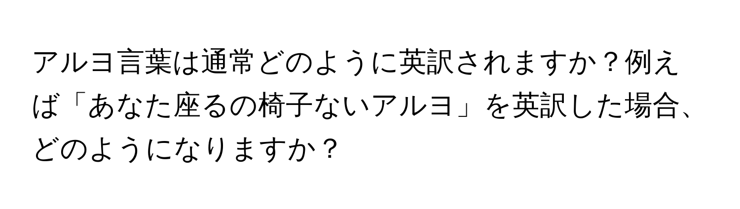 アルヨ言葉は通常どのように英訳されますか？例えば「あなた座るの椅子ないアルヨ」を英訳した場合、どのようになりますか？