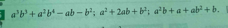 a^3b^3+a^2b^4-ab-b^2; a^2+2ab+b^2; a^2b+a+ab^2+b.