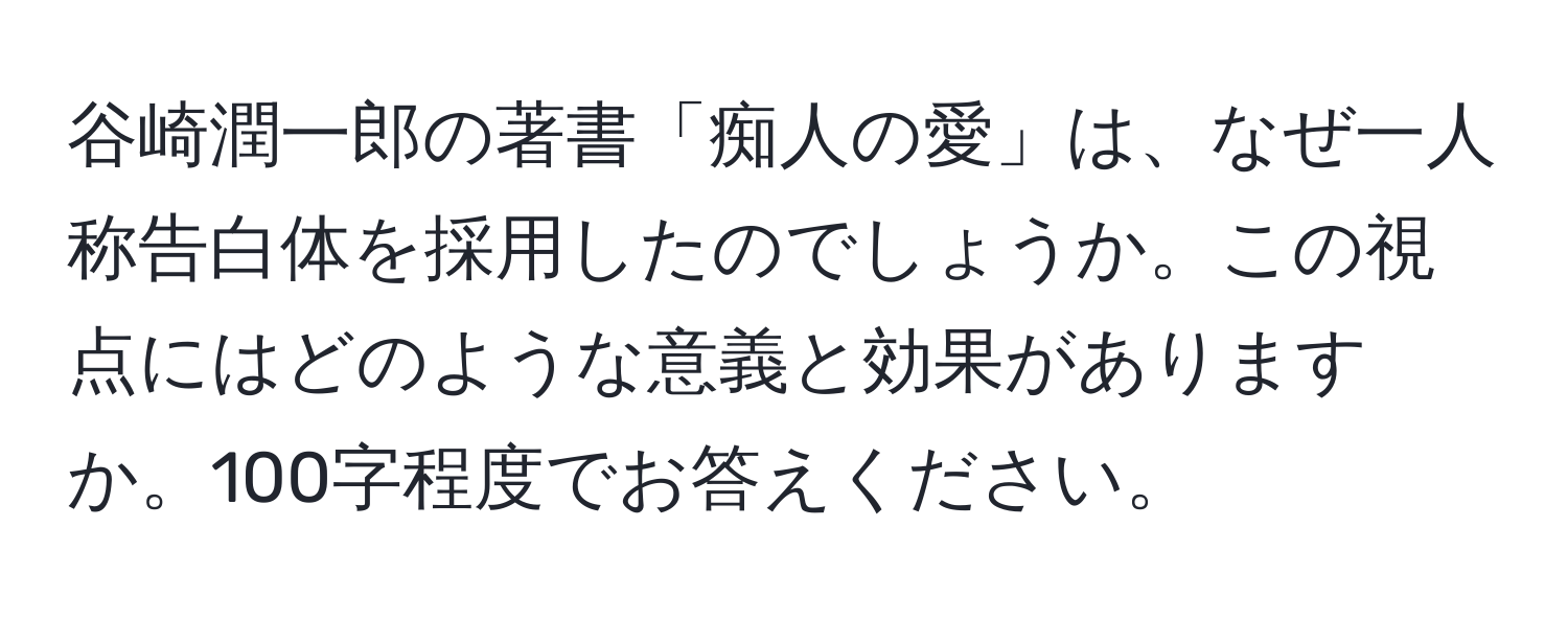 谷崎潤一郎の著書「痴人の愛」は、なぜ一人称告白体を採用したのでしょうか。この視点にはどのような意義と効果がありますか。100字程度でお答えください。