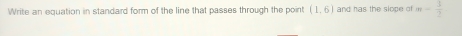 Write an equation in standard form of the line that passes through the point (1,6) and has the slope of m- 3/2 
