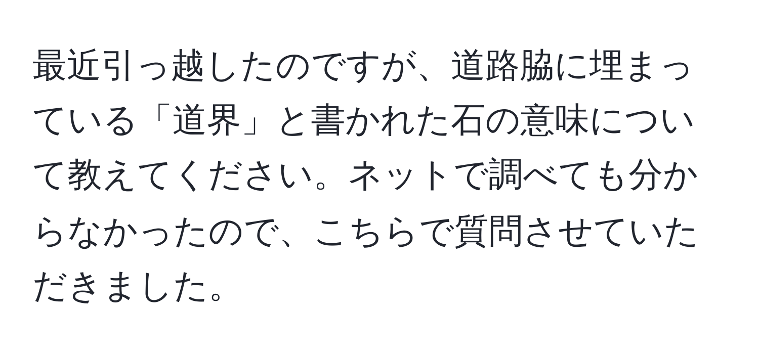 最近引っ越したのですが、道路脇に埋まっている「道界」と書かれた石の意味について教えてください。ネットで調べても分からなかったので、こちらで質問させていただきました。