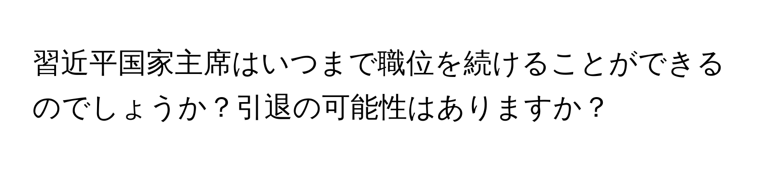 習近平国家主席はいつまで職位を続けることができるのでしょうか？引退の可能性はありますか？