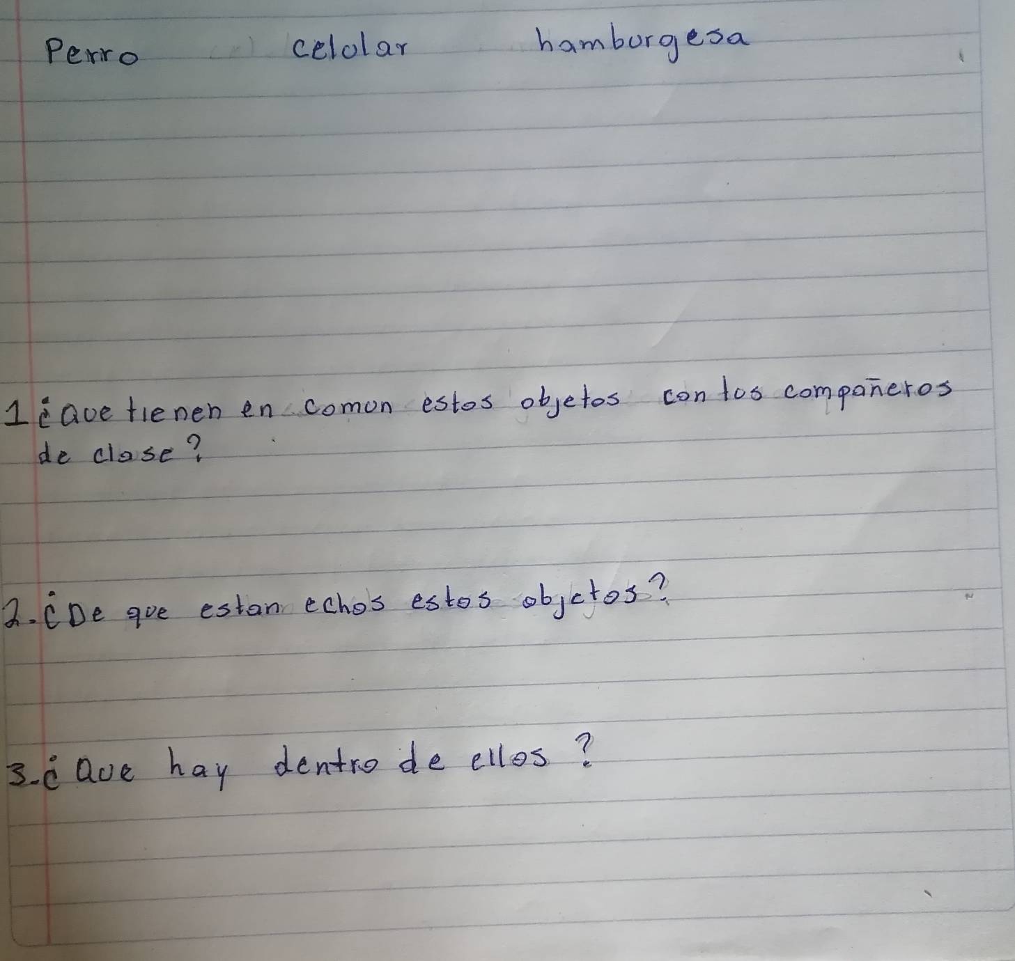 Perro celolar 
hamborgesa 
1eave fienen en comon estos objetos con tos companeros 
de clase? 
B. CDe goe estan echos estos objctos? 
3. c ave hay dentro de ellos?