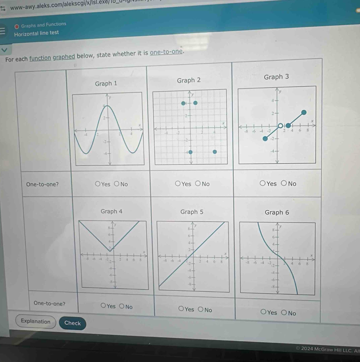 ig
Graphs and Functions
Horizontal line test
For each function graphed below, state whether it is one-to-one.
Graph 1 Graph 2 Graph 3

One-to-one? Yes ON a Yes bigcirc No Yes bigcirc No
Graph 4 Graph 5 Graph 6

One-to-one? Yes bigcirc No No No
Yes
Yes
Explanation Check
2024 McGraw Hill LLC. Al