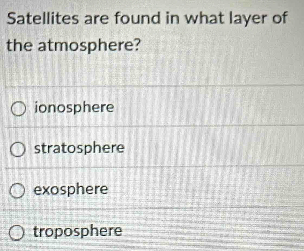 Satellites are found in what layer of
the atmosphere?
ionosphere
stratosphere
exosphere
troposphere