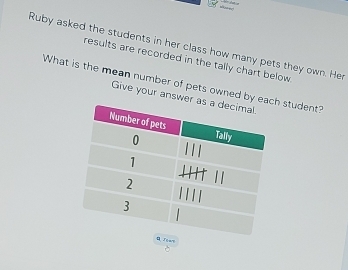 ' 
Ruby asked the students in her class how many pets they own. Her 
results are recorded in the tally chart below 
What is the mean number of pets owned by h student? 
Give your answe 
4 Jeare