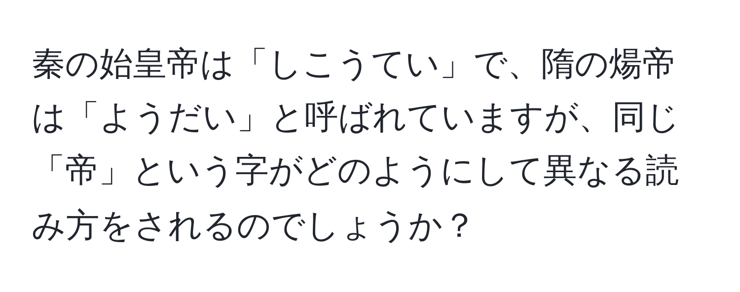 秦の始皇帝は「しこうてい」で、隋の煬帝は「ようだい」と呼ばれていますが、同じ「帝」という字がどのようにして異なる読み方をされるのでしょうか？