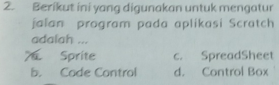 Berikut ini yang digunakan untuk mengatur
jalan program pada aplikasi Scratch
adalah ...
Sprite c. SpreadSheet
b. Code Control d. Control Box