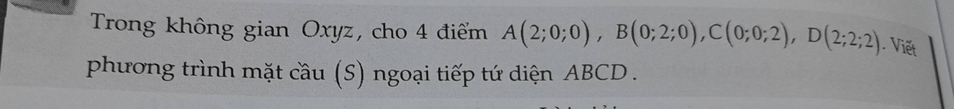 Trong không gian Oxyz, cho 4 điểm A(2;0;0), B(0;2;0), C(0;0;2), D(2;2;2) Viết 
phương trình mặt cầu (S) ngoại tiếp tứ diện ABCD.