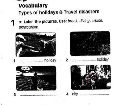 Vocabulary 
Types of holidays & Travel disasters 
1* Label the pictures. Use: break, diving, cruise, 
agritourism. 
1 _holiday 2 _holiday 
3 _4 city_