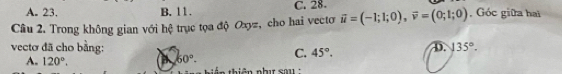 A. 23. B. 11. C. 28.
Câu 2. Trong không gian với hệ trục tọa độ Oxyz, cho hai vectơ vector u=(-1;1;0), vector v=(0;1;0) , Góc giữa hai
vectơ đã cho bằng: D. 135°.
60°. C. 45°.
A. 120°. t iển thiên nhụ sau :