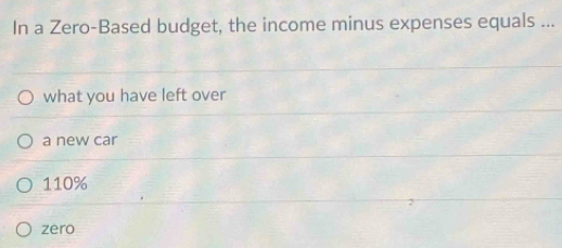 In a Zero-Based budget, the income minus expenses equals ...
what you have left over
a new car
110%
zero