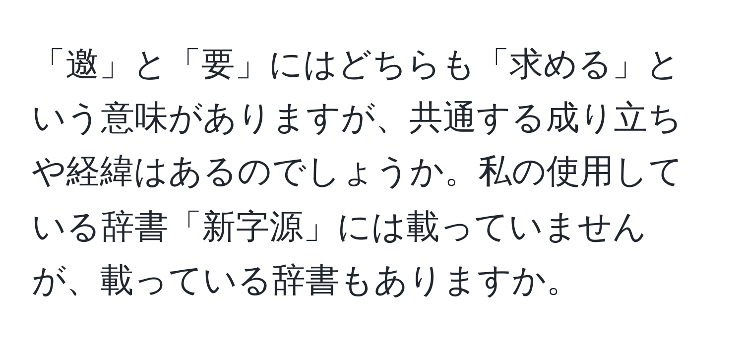 「邀」と「要」にはどちらも「求める」という意味がありますが、共通する成り立ちや経緯はあるのでしょうか。私の使用している辞書「新字源」には載っていませんが、載っている辞書もありますか。