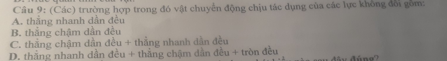 (Các) trường hợp trong đó vật chuyển động chịu tác dụng của các lực không đổi gồm:
A. thăng nhanh dần đều
B. thắng chậm dần đều
C. thắng chậm dần đều + thắng nhanh dần đều
D. thắng nhanh dần đều + thắng chậm dần đều + tròn đều
đây đúno?