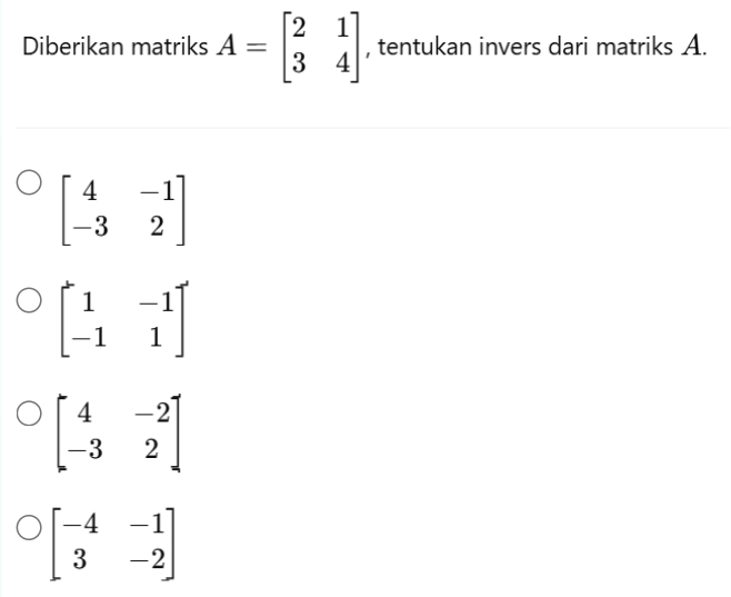 Diberikan matriks A=beginbmatrix 2&1 3&4endbmatrix , tentukan invers dari matriks A.
beginbmatrix 4&-1 -3&2endbmatrix
beginbmatrix 1&-1 -1&1endbmatrix
beginbmatrix 4&-2 -3&2endbmatrix
beginbmatrix -4&-1 3&-2endbmatrix