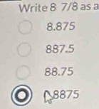 Write 8 7/8 as a
8.875
887.5
88.75
8875