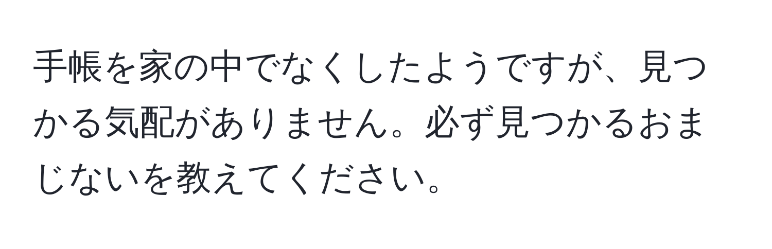 手帳を家の中でなくしたようですが、見つかる気配がありません。必ず見つかるおまじないを教えてください。