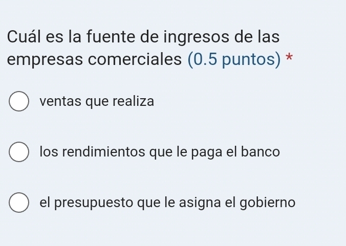 Cuál es la fuente de ingresos de las
empresas comerciales (0.5 puntos) *
ventas que realiza
los rendimientos que le paga el banco
el presupuesto que le asigna el gobierno