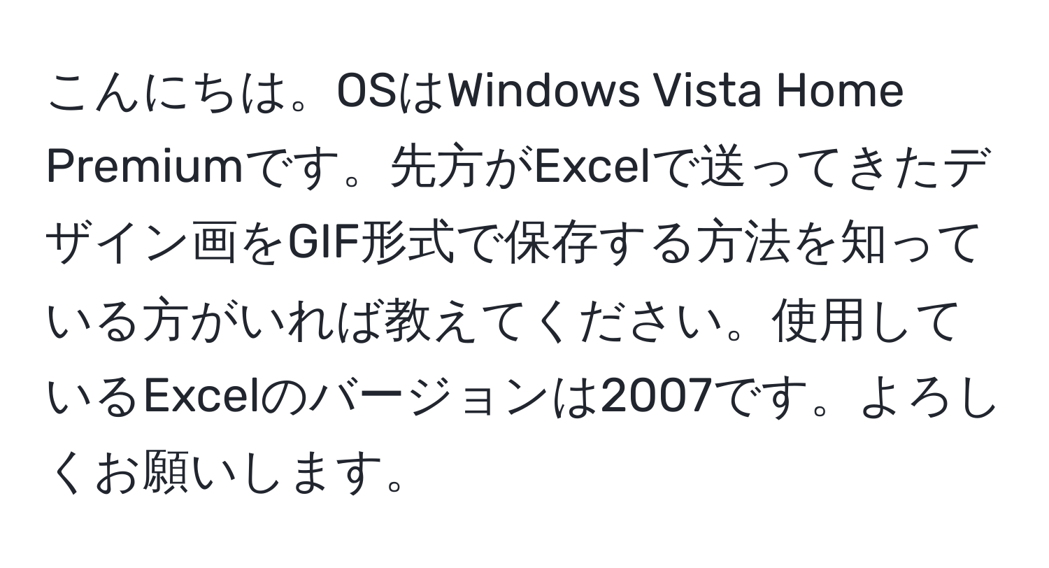 こんにちは。OSはWindows Vista Home Premiumです。先方がExcelで送ってきたデザイン画をGIF形式で保存する方法を知っている方がいれば教えてください。使用しているExcelのバージョンは2007です。よろしくお願いします。