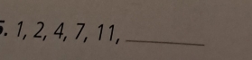 . 1, 2, 4, 7, 11,_