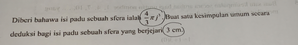 Diberi bahawa isi padu scbuah sfera ialah  4/3 π j^3 Buat satu kesimpulan umum secara 
deduksi bagi isi padu sebuah sfera yang berjejari( 3 cm.)