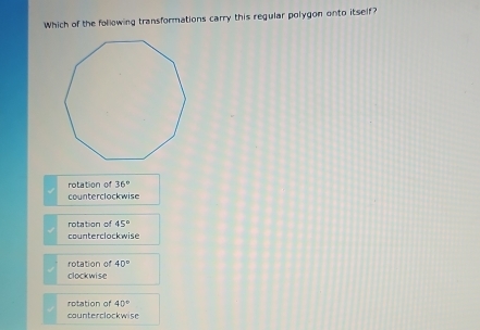 Which of the following transformations carry this regular polygon onto itself?
rotation of 36°
counterclock wise
rotation of 45°
counterclockwise
rotation of 40°
clockwise
rotation of 40°
counterclockwise