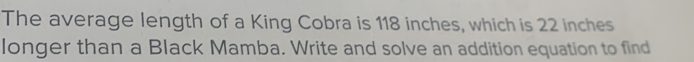 The average length of a King Cobra is 118 inches, which is 22 inches
longer than a Black Mamba. Write and solve an addition equation to find