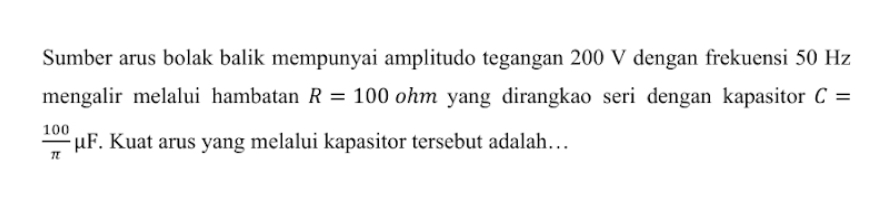 Sumber arus bolak balik mempunyai amplitudo tegangan 200 V dengan frekuensi 50 Hz
mengalir melalui hambatan R=100 ohm yang dirangkao seri dengan kapasitor C=
 100/π  mu F. . Kuat arus yang melalui kapasitor tersebut adalah…