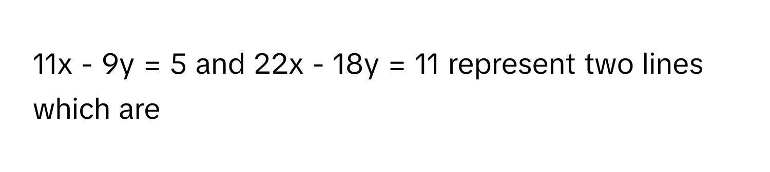 11x - 9y = 5 and 22x - 18y = 11 represent two lines which are