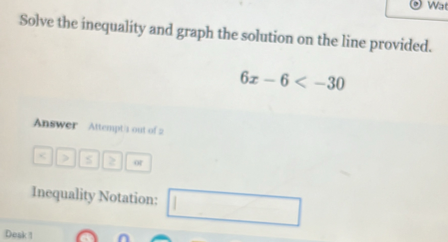 Wat 
Solve the inequality and graph the solution on the line provided.
6x-6
Answer Attempt out of 2 
< > S 2 or 
Inequality Notation: □ 
Desk 1